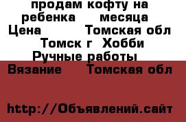 продам кофту на ребенка 1-4 месяца › Цена ­ 250 - Томская обл., Томск г. Хобби. Ручные работы » Вязание   . Томская обл.